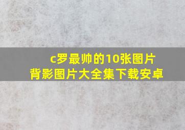 c罗最帅的10张图片背影图片大全集下载安卓