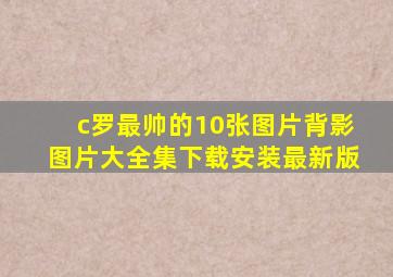 c罗最帅的10张图片背影图片大全集下载安装最新版