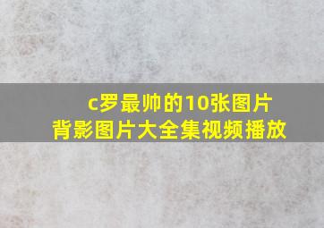 c罗最帅的10张图片背影图片大全集视频播放