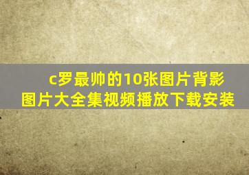 c罗最帅的10张图片背影图片大全集视频播放下载安装