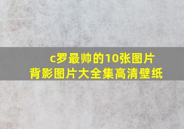 c罗最帅的10张图片背影图片大全集高清壁纸