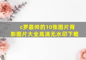 c罗最帅的10张图片背影图片大全高清无水印下载