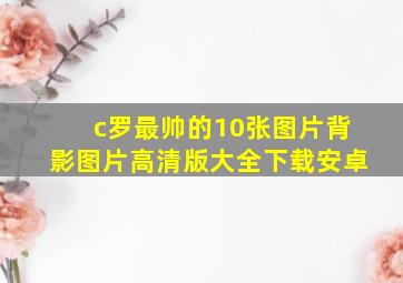 c罗最帅的10张图片背影图片高清版大全下载安卓