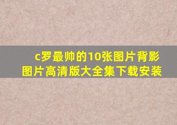 c罗最帅的10张图片背影图片高清版大全集下载安装