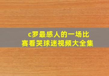 c罗最感人的一场比赛看哭球迷视频大全集