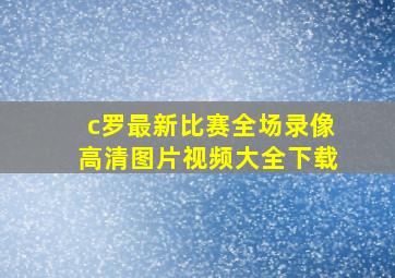 c罗最新比赛全场录像高清图片视频大全下载