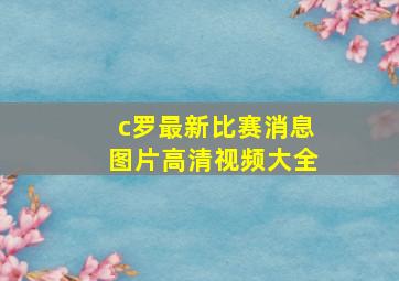 c罗最新比赛消息图片高清视频大全