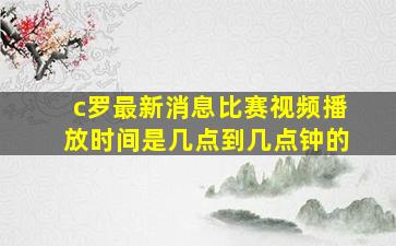 c罗最新消息比赛视频播放时间是几点到几点钟的