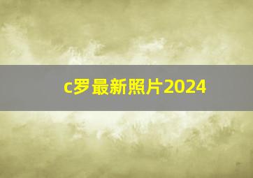 c罗最新照片2024