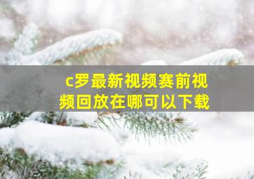 c罗最新视频赛前视频回放在哪可以下载