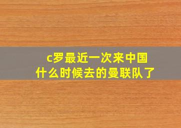 c罗最近一次来中国什么时候去的曼联队了