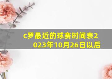 c罗最近的球赛时间表2023年10月26日以后