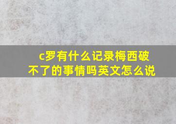 c罗有什么记录梅西破不了的事情吗英文怎么说