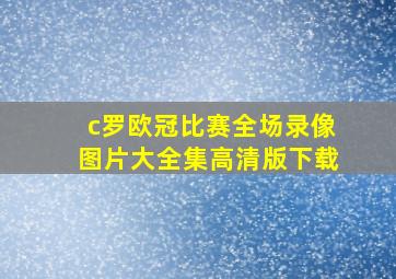 c罗欧冠比赛全场录像图片大全集高清版下载