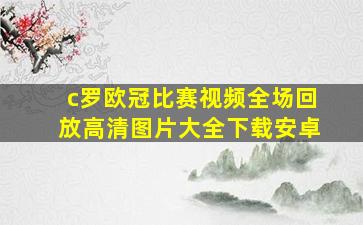 c罗欧冠比赛视频全场回放高清图片大全下载安卓