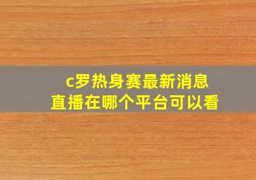 c罗热身赛最新消息直播在哪个平台可以看