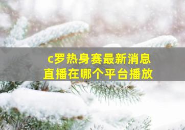 c罗热身赛最新消息直播在哪个平台播放