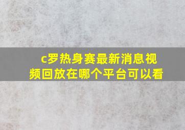 c罗热身赛最新消息视频回放在哪个平台可以看