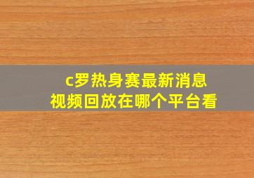 c罗热身赛最新消息视频回放在哪个平台看