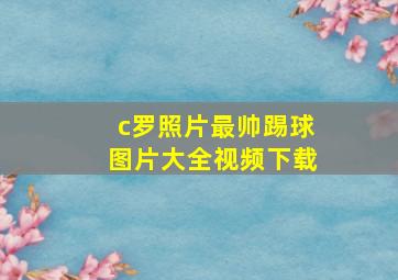 c罗照片最帅踢球图片大全视频下载