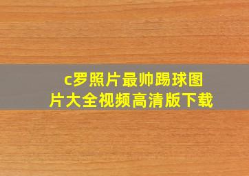 c罗照片最帅踢球图片大全视频高清版下载