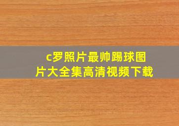 c罗照片最帅踢球图片大全集高清视频下载