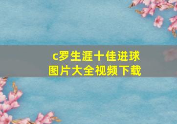 c罗生涯十佳进球图片大全视频下载