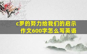 c罗的努力给我们的启示作文600字怎么写英语