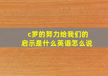 c罗的努力给我们的启示是什么英语怎么说