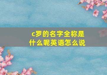 c罗的名字全称是什么呢英语怎么说