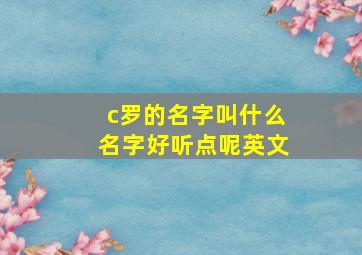 c罗的名字叫什么名字好听点呢英文