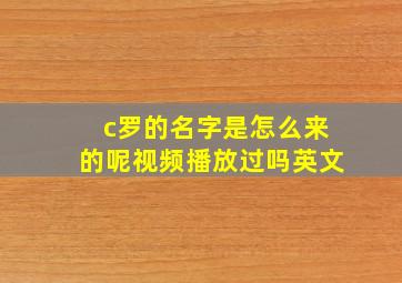 c罗的名字是怎么来的呢视频播放过吗英文