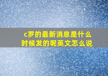 c罗的最新消息是什么时候发的呢英文怎么说