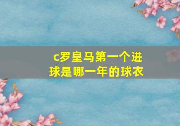 c罗皇马第一个进球是哪一年的球衣