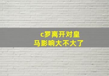 c罗离开对皇马影响大不大了