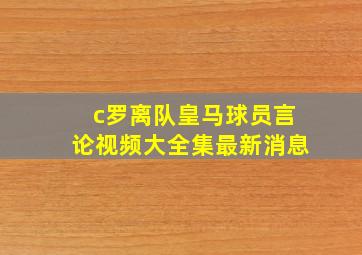 c罗离队皇马球员言论视频大全集最新消息