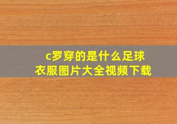 c罗穿的是什么足球衣服图片大全视频下载