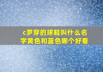 c罗穿的球鞋叫什么名字黄色和蓝色哪个好看