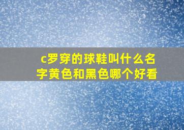 c罗穿的球鞋叫什么名字黄色和黑色哪个好看