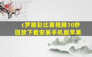 c罗精彩比赛视频10秒回放下载安装手机版苹果