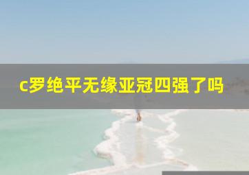 c罗绝平无缘亚冠四强了吗