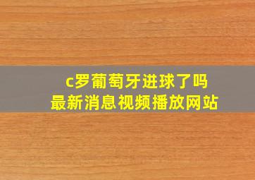 c罗葡萄牙进球了吗最新消息视频播放网站