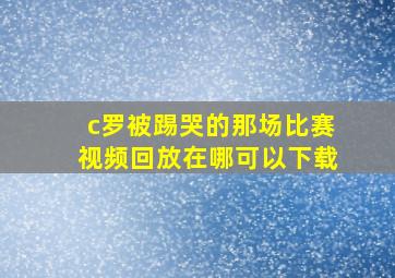 c罗被踢哭的那场比赛视频回放在哪可以下载