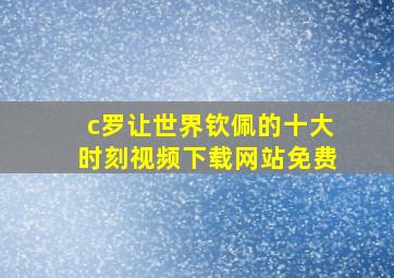 c罗让世界钦佩的十大时刻视频下载网站免费