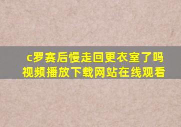 c罗赛后慢走回更衣室了吗视频播放下载网站在线观看