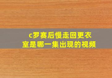 c罗赛后慢走回更衣室是哪一集出现的视频