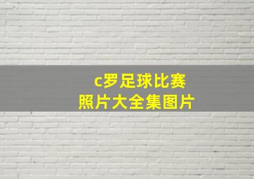 c罗足球比赛照片大全集图片