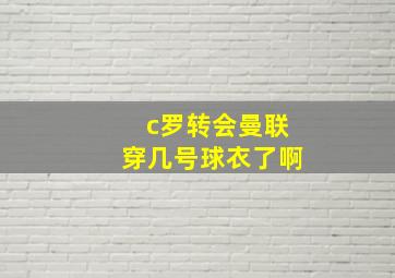 c罗转会曼联穿几号球衣了啊