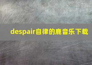 despair自律的鹿音乐下载