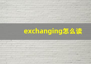 exchanging怎么读